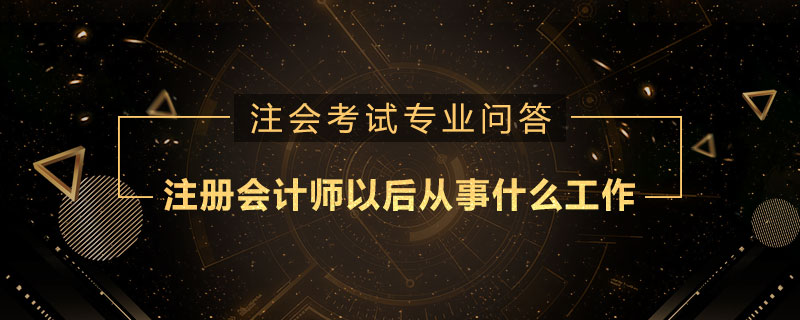 注册会计师以后从事什么工作