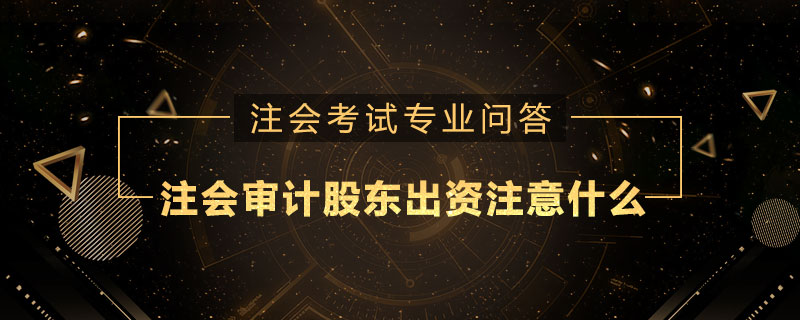 注册会计师审计股东出资应注意什么区别