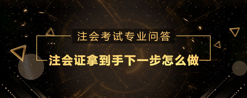 注册会计师证拿到手下一步怎么做