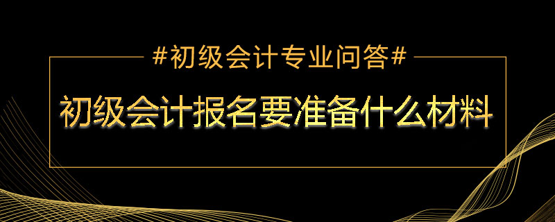 初級會計報名要準備什么材料