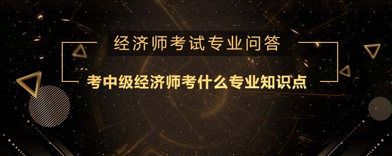 考中级经济师考什么专业知识点