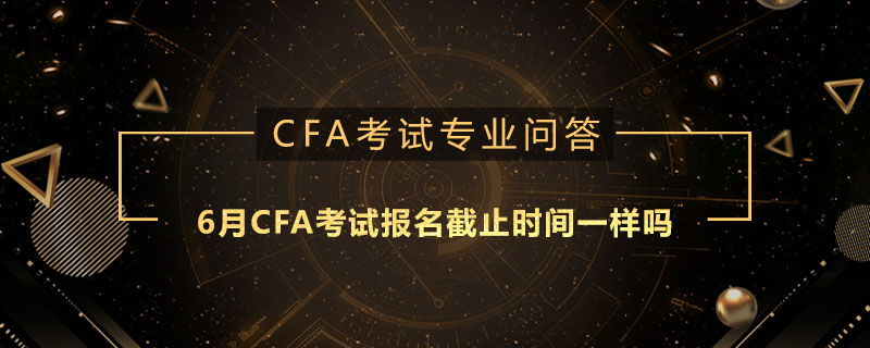 6月CFA考試報名截止時間一樣嗎