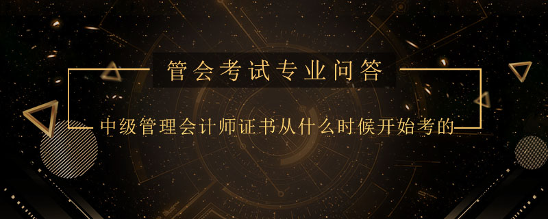 中级管理会计师证书从什么时候开始考的