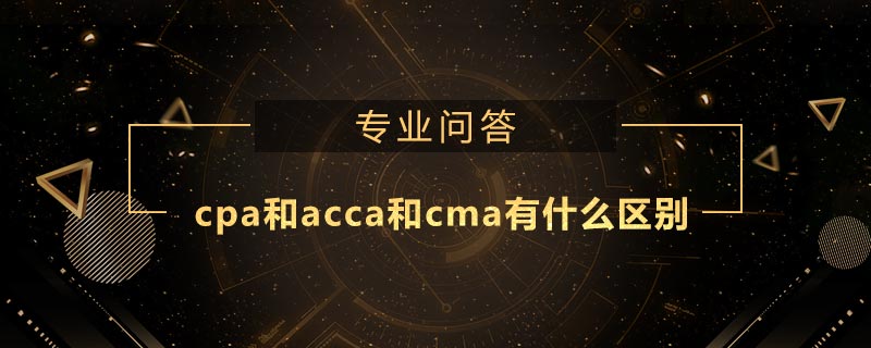 cpa和acca和cma有什么區(qū)別