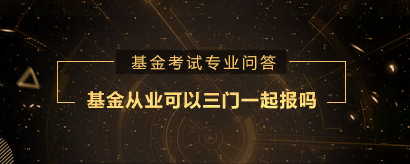 基金从业可以三门一起报吗