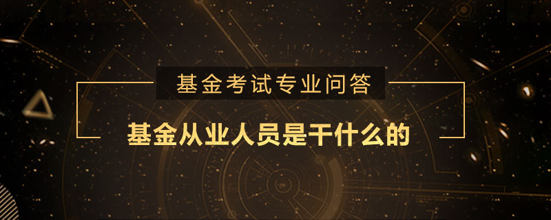 基金从业人员是干什么的