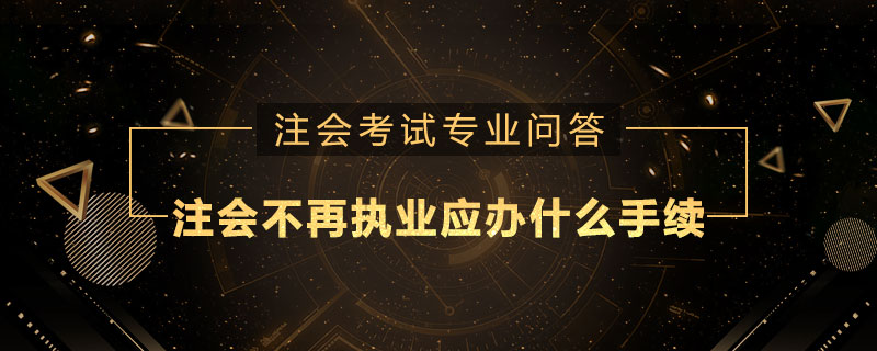 注册会计师不再执业应办什么手续