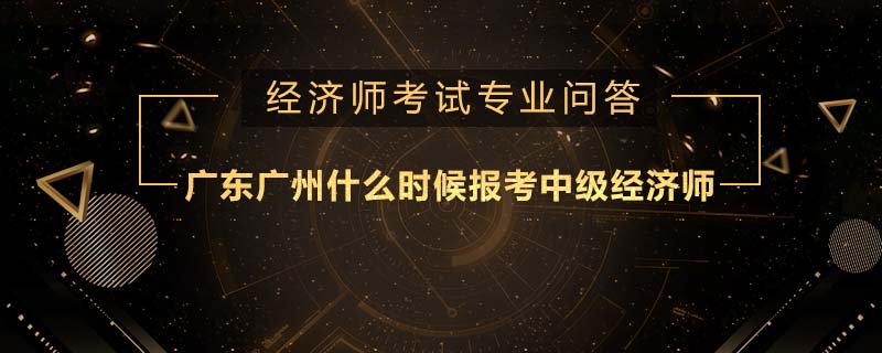 广东广州什么时候报考中级经济师