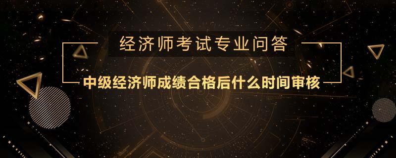 中级经济师成绩合格后什么时间审核