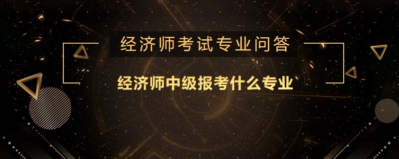 经济师中级报考什么专业