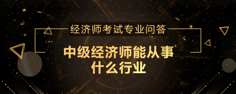 中级经济师能从事什么行业