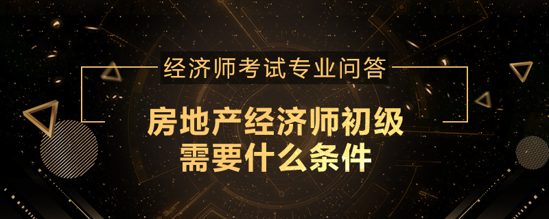 房地产经济师初级需要什么条件