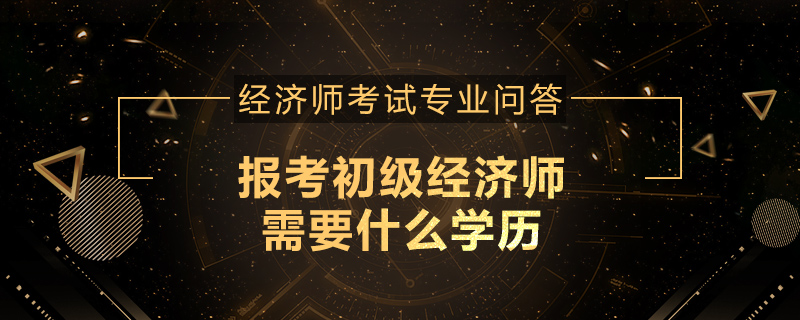 报考初级经济师需要什么学历