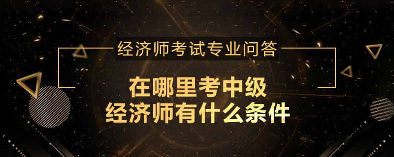 在哪里考中级经济师有什么条件