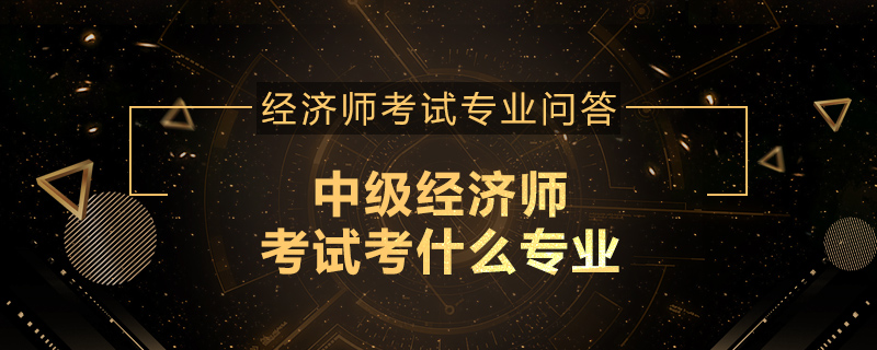 中级经济师考试考什么专业