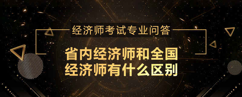 省内经济师和全国经济师有什么区别