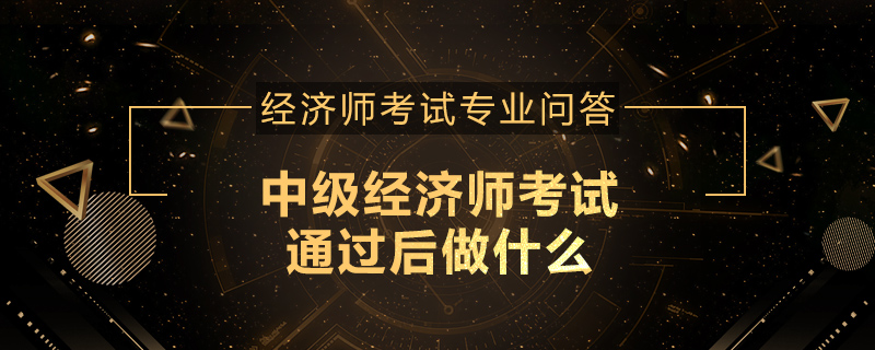 中级经济师考试通过后做什么