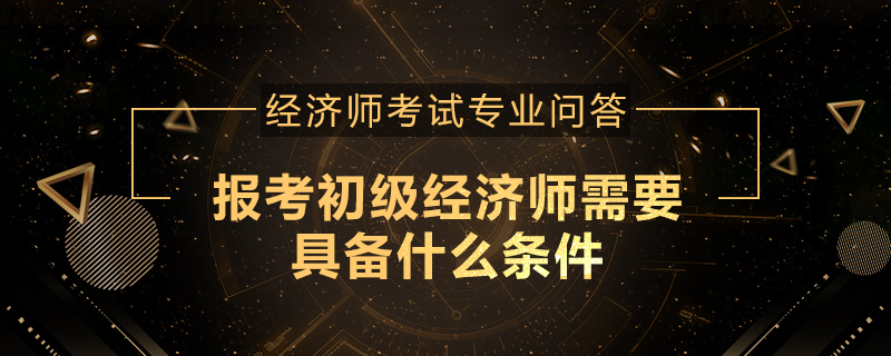 报考初级经济师需要具备什么条件