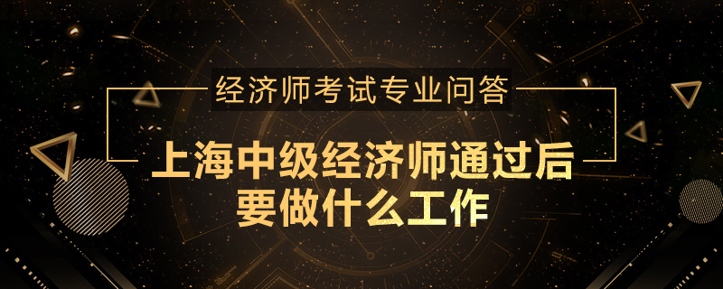 上海中级经济师通过后要做什么工作