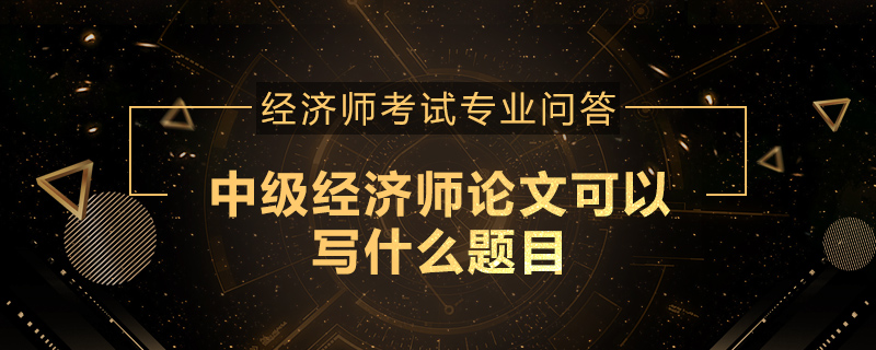 中级经济师论文可以写什么题目
