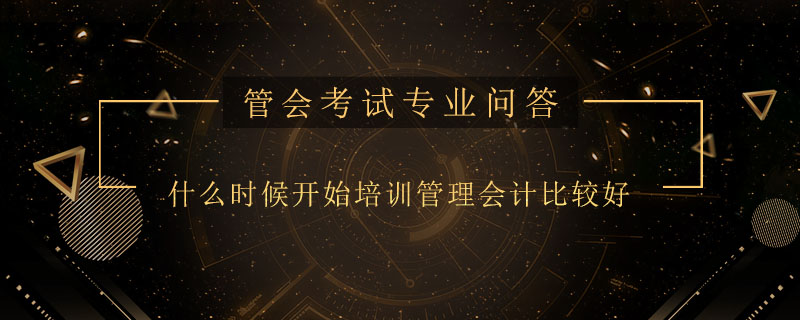 什么時(shí)候開(kāi)始培訓(xùn)管理會(huì)計(jì)比較好