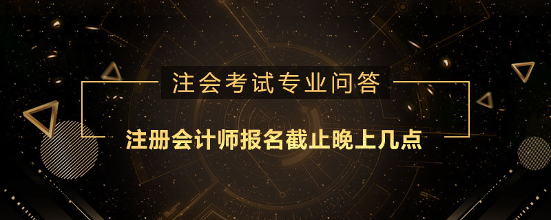 注册会计师报名截止晚上几点