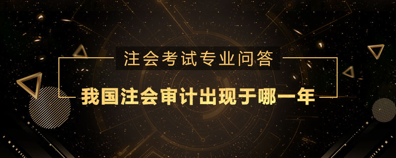 我国的注册会计师审计出现于哪一年