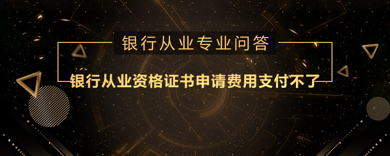 银行从业资格证书申请费用支付不了