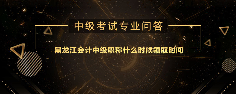 黑龍江會計中級職稱什么時候領取時間