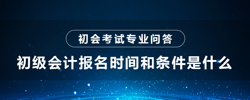 初級會計報名時間,初級會計報名條件