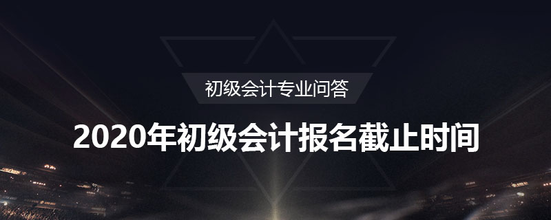 2020年初級(jí)會(huì)計(jì)報(bào)名截止時(shí)間