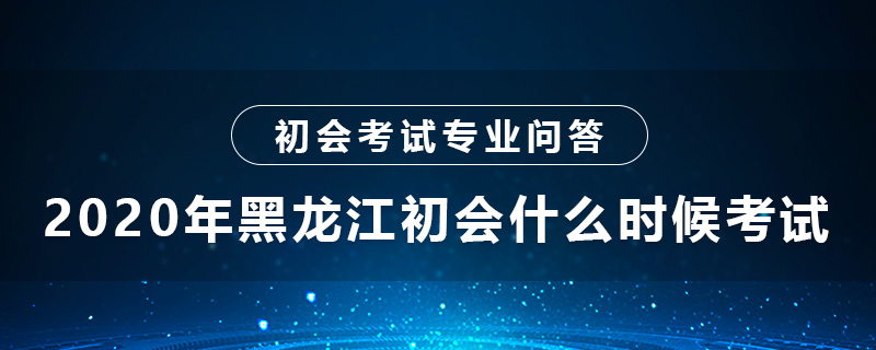 2020年黑龍江初會(huì)什么時(shí)候考試