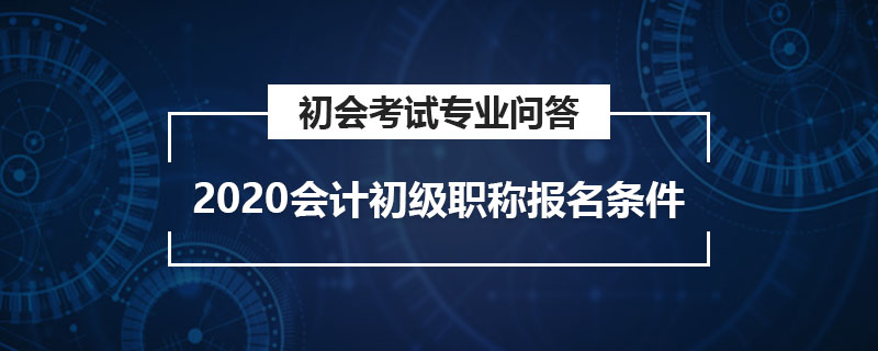 2020會計(jì)初級職稱報(bào)名條件