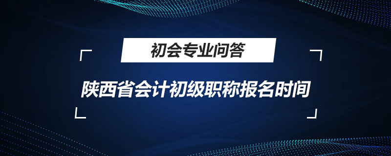 陜西省會計(jì)初級職稱報(bào)名時(shí)間