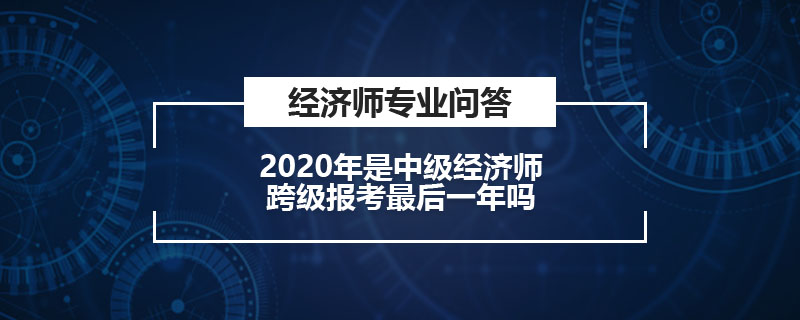 2022年是中級(jí)經(jīng)濟(jì)師跨級(jí)報(bào)考最后一年嗎