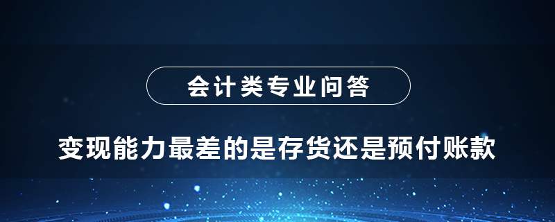 變現(xiàn)能力最差的是存貨還是預付賬款