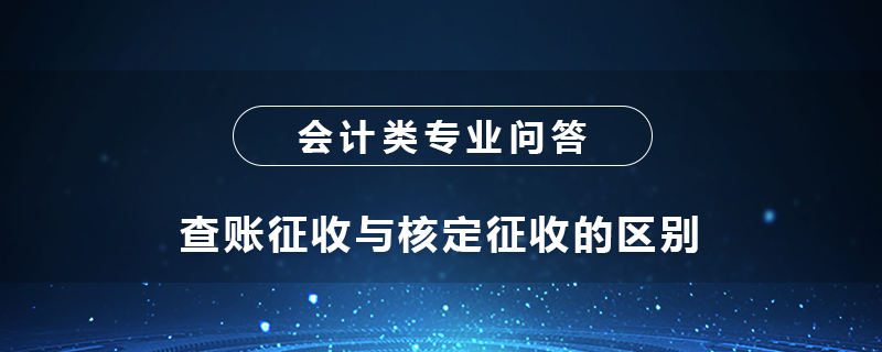 查賬征收與核定征收的區(qū)別是什么