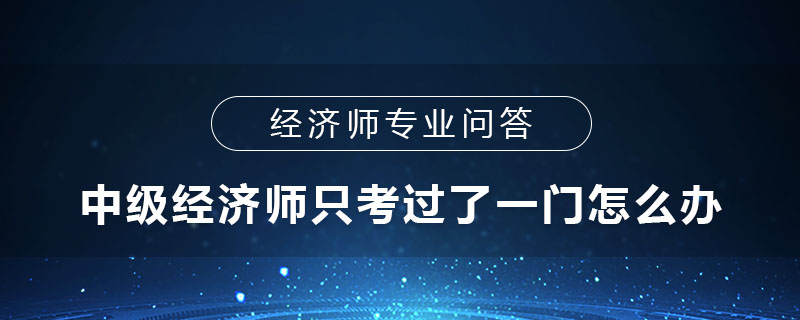 中級經(jīng)濟師只考過一門怎么辦