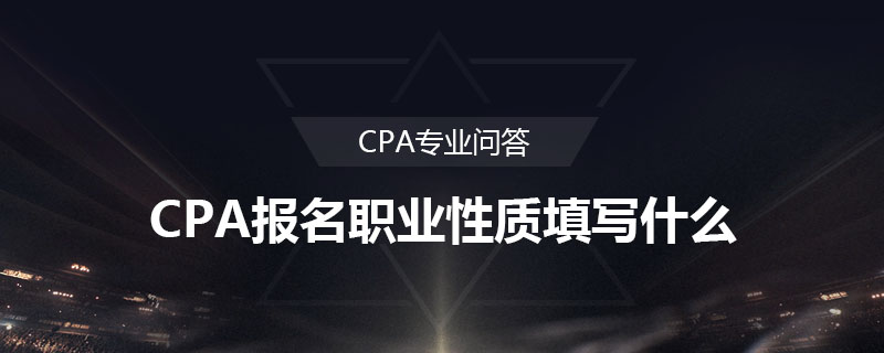 CPA報名職業(yè)性質(zhì)填寫什么