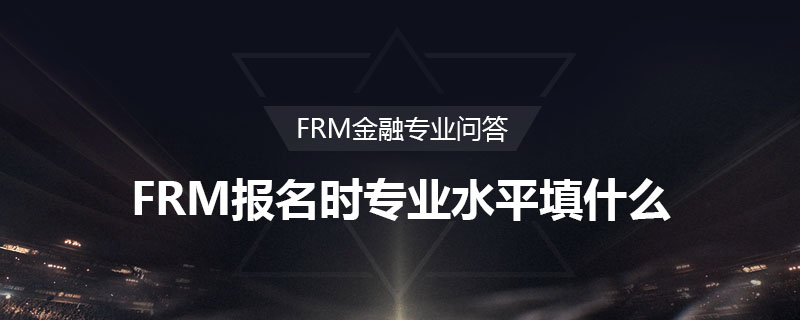 FRM報(bào)名時(shí)專業(yè)水平填什么