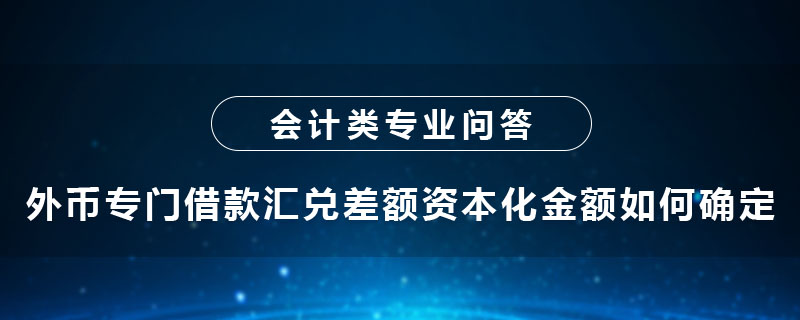 外幣專(zhuān)門(mén)借款匯兌差額資本化金額如何確定