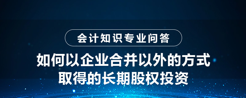 如何以企业合并以外的方式取得长期股权投资
