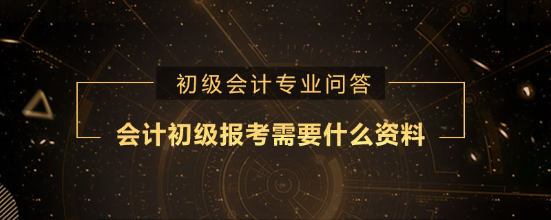 会计初级报考需要什么资料