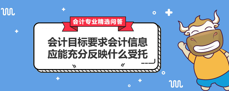 會計(jì)目標(biāo)要求會計(jì)信息應(yīng)能充分反映什么受托