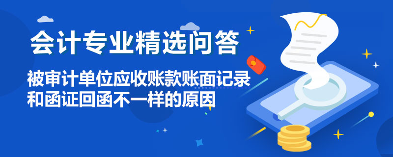 被审计单位应收账款账面记录和函证回函不一样的原因