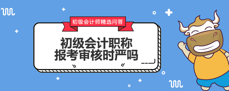 初級會計報考審核時嚴(yán)嗎