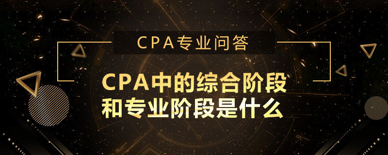 CPA中的综合阶段和专业阶段是什么