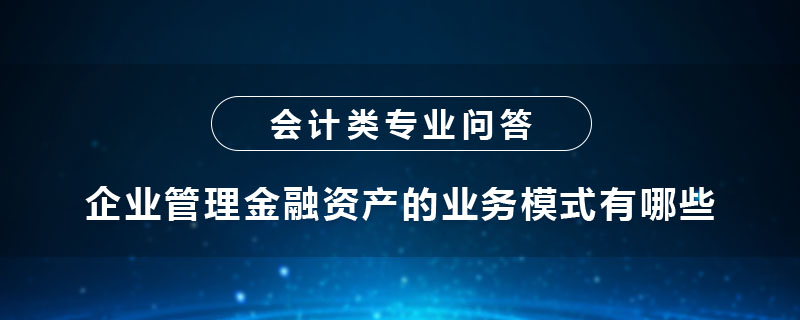 企業(yè)管理金融資產(chǎn)的業(yè)務(wù)模式有哪些