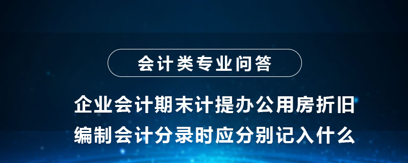 企業(yè)會(huì)計(jì)期末計(jì)提辦公用房折舊編制會(huì)計(jì)分錄時(shí)應(yīng)分別記入什么