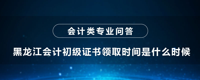 黑龍江會(huì)計(jì)初級(jí)證書領(lǐng)取時(shí)間是什么時(shí)候